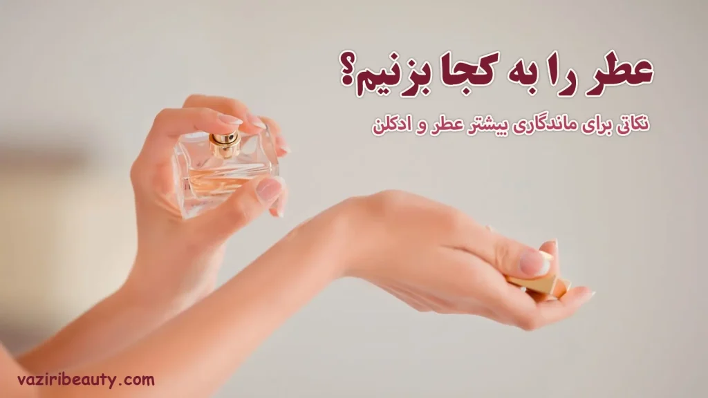 عطر را به کجا بزنیم؟ بهترین نقاط برای زدن عطر و ادکلن